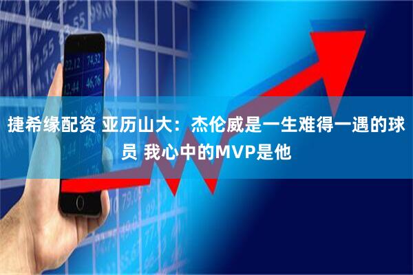 捷希缘配资 亚历山大：杰伦威是一生难得一遇的球员 我心中的MVP是他