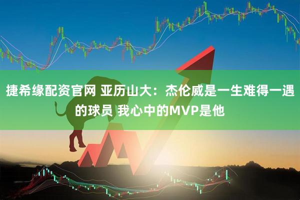 捷希缘配资官网 亚历山大：杰伦威是一生难得一遇的球员 我心中的MVP是他