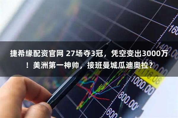捷希缘配资官网 27场夺3冠，凭空变出3000万！美洲第一神帅，接班曼城瓜迪奥拉？