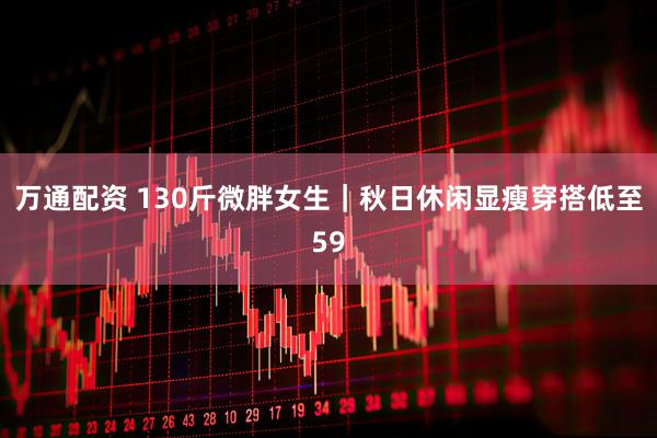 万通配资 130斤微胖女生｜秋日休闲显瘦穿搭低至59