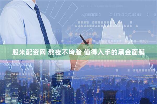 股米配资网 熬夜不垮脸 值得入手的黑金面膜
