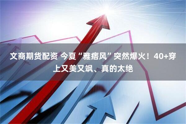 文商期货配资 今夏“雅痞风”突然爆火！40+穿上又美又飒、真的太绝
