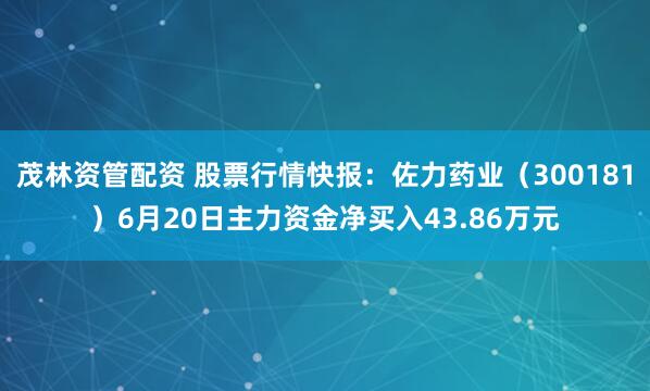 茂林资管配资 股票行情快报：佐力药业（300181）6月20日主力资金净买入43.86万元
