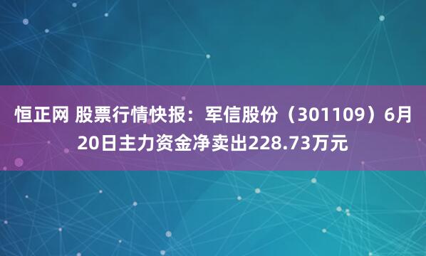 恒正网 股票行情快报：军信股份（301109）6月20日主力资金净卖出228.73万元
