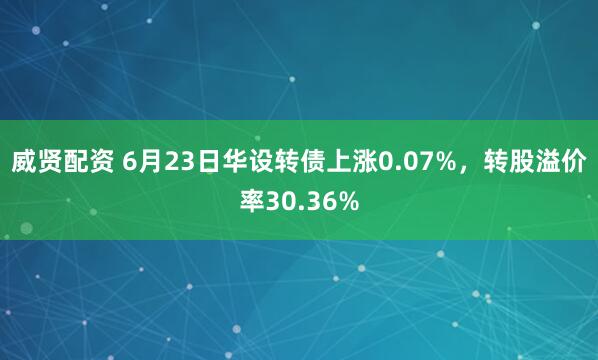 威贤配资 6月23日华设转债上涨0.07%，转股溢价率30.36%