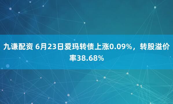 九谦配资 6月23日爱玛转债上涨0.09%，转股溢价率38.68%