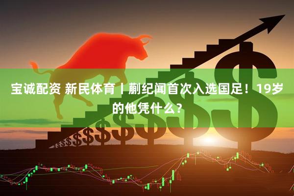 宝诚配资 新民体育丨蒯纪闻首次入选国足！19岁的他凭什么？