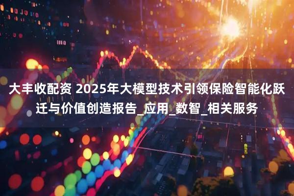 大丰收配资 2025年大模型技术引领保险智能化跃迁与价值创造报告_应用_数智_相关服务