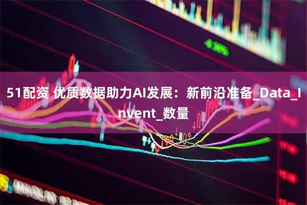 51配资 优质数据助力AI发展：新前沿准备_Data_Invent_数量
