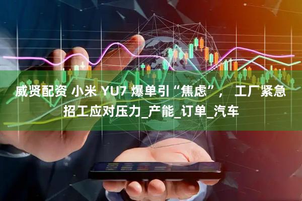 威贤配资 小米 YU7 爆单引“焦虑”， 工厂紧急招工应对压力_产能_订单_汽车