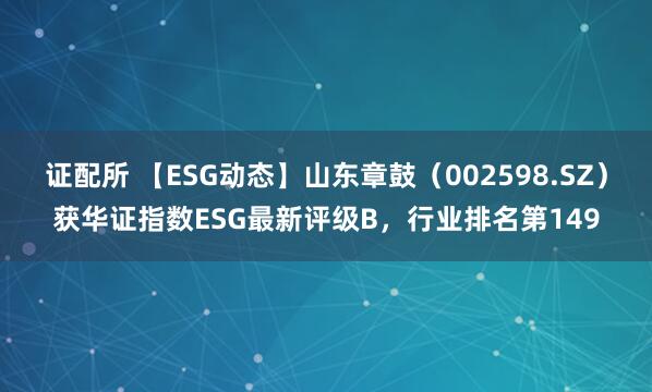 证配所 【ESG动态】山东章鼓（002598.SZ）获华证指数ESG最新评级B，行业排名第149