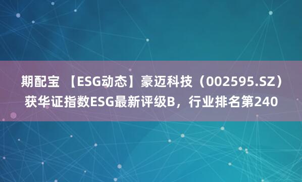 期配宝 【ESG动态】豪迈科技（002595.SZ）获华证指数ESG最新评级B，行业排名第240