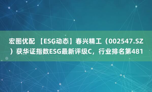 宏图优配 【ESG动态】春兴精工（002547.SZ）获华证指数ESG最新评级C，行业排名第481