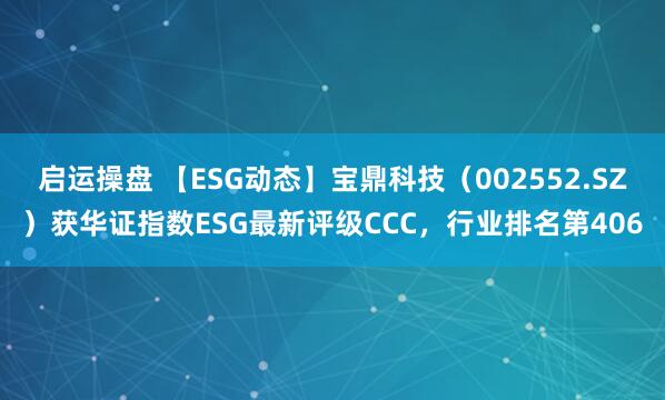 启运操盘 【ESG动态】宝鼎科技（002552.SZ）获华证指数ESG最新评级CCC，行业排名第406
