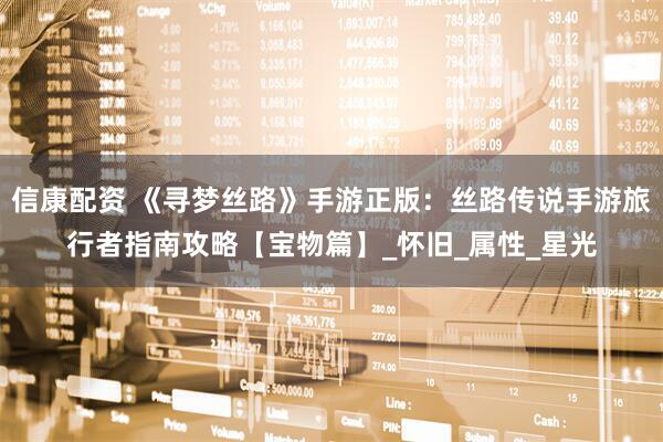 信康配资 《寻梦丝路》手游正版：丝路传说手游旅行者指南攻略【宝物篇】_怀旧_属性_星光