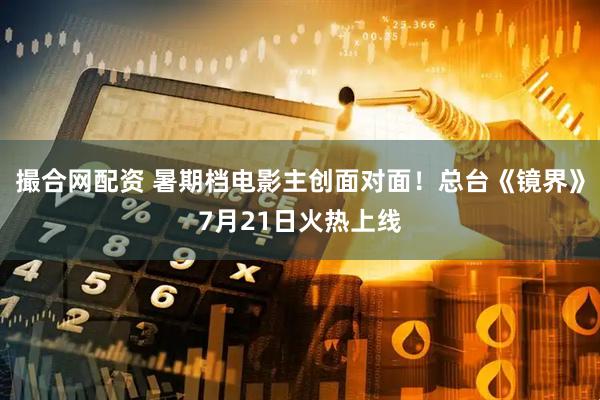 撮合网配资 暑期档电影主创面对面！总台《镜界》7月21日火热上线