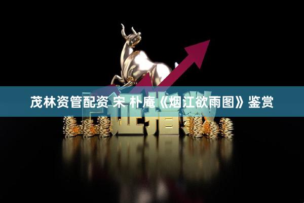 茂林资管配资 宋 朴庵《烟江欲雨图》鉴赏