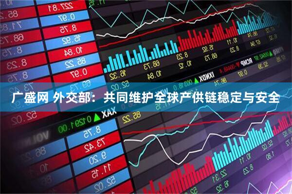 广盛网 外交部：共同维护全球产供链稳定与安全