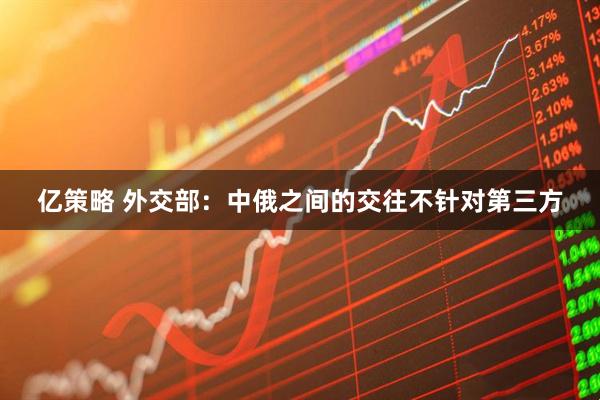 亿策略 外交部：中俄之间的交往不针对第三方