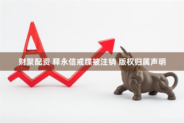 财聚配资 释永信戒牒被注销 版权归属声明