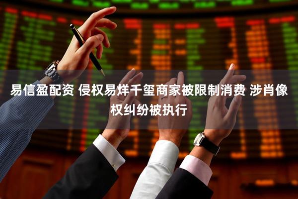 易信盈配资 侵权易烊千玺商家被限制消费 涉肖像权纠纷被执行