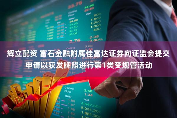辉立配资 富石金融附属佳富达证券向证监会提交申请以获发牌照进行第1类受规管活动