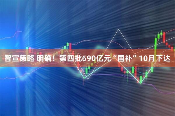 智宣策略 明确！第四批690亿元“国补”10月下达