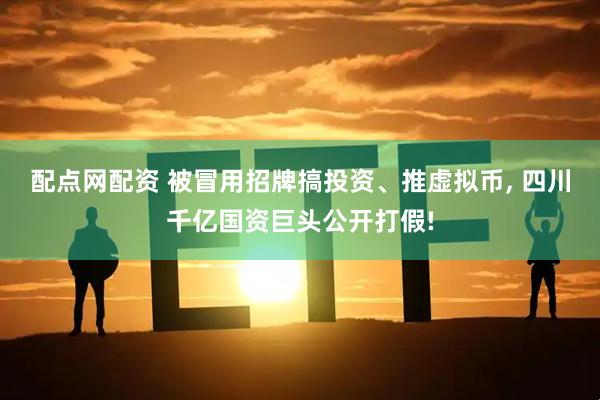配点网配资 被冒用招牌搞投资、推虚拟币, 四川千亿国资巨头公开打假!