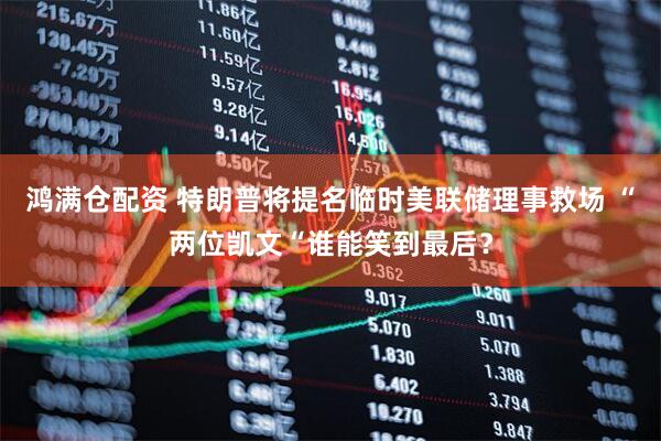 鸿满仓配资 特朗普将提名临时美联储理事救场 “两位凯文“谁能笑到最后？