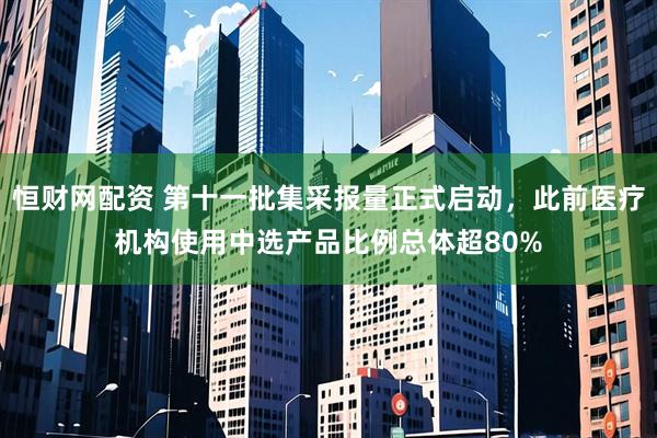 恒财网配资 第十一批集采报量正式启动，此前医疗机构使用中选产品比例总体超80%