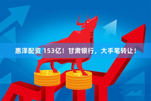 惠泽配资 153亿！甘肃银行，大手笔转让！