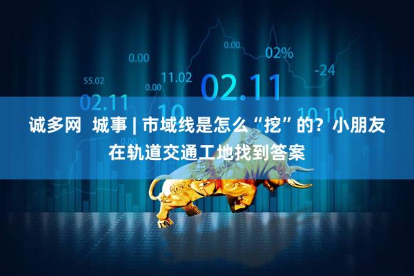 诚多网  城事 | 市域线是怎么“挖”的？小朋友在轨道交通工地找到答案