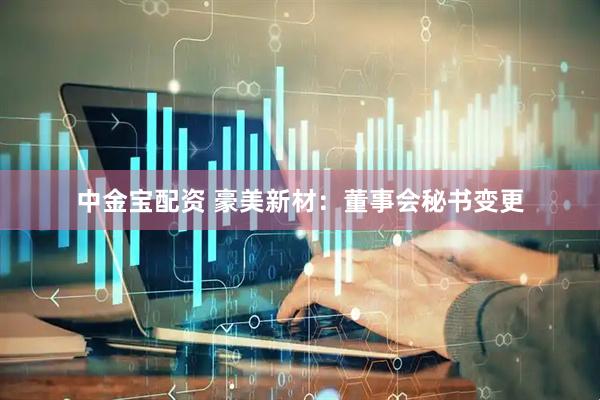 中金宝配资 豪美新材：董事会秘书变更
