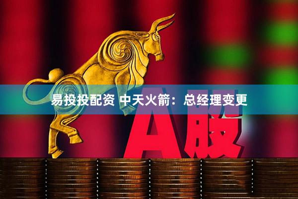 易投投配资 中天火箭：总经理变更