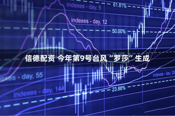 信德配资 今年第9号台风“罗莎”生成