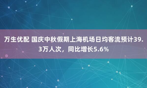 万生优配 国庆中秋假期上海机场日均客流预计39.3万人次,同比增长5.6%