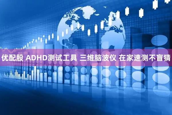 优配股 ADHD测试工具 三维脑波仪 在家速测不盲猜