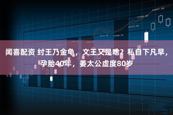 闻喜配资 纣王乃金龟，文王又是啥？私自下凡早，孕胎40年，姜太公虚度80岁
