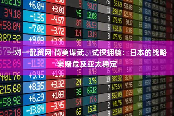 一对一配资网 倚美谋武、试探拥核：日本的战略豪赌危及亚太稳定