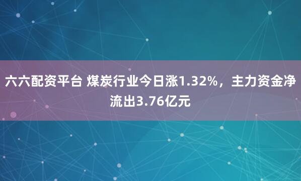 六六配资平台 煤炭行业今日涨1.32%，主力资金净流出3.76亿元