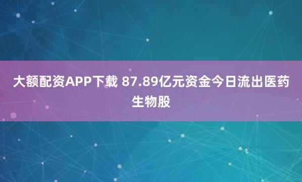 大额配资APP下载 87.89亿元资金今日流出医药生物股