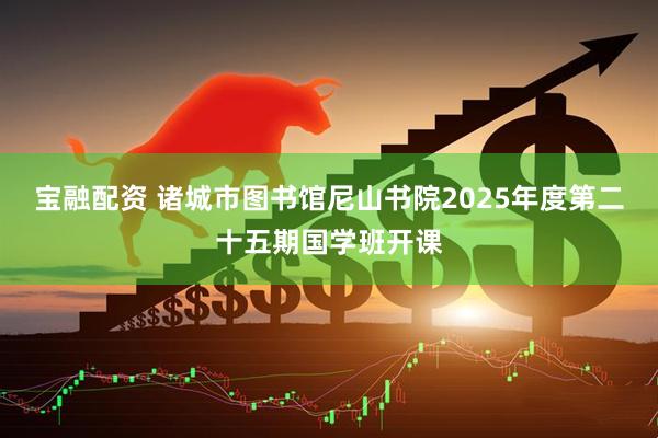 宝融配资 诸城市图书馆尼山书院2025年度第二十五期国学班开课