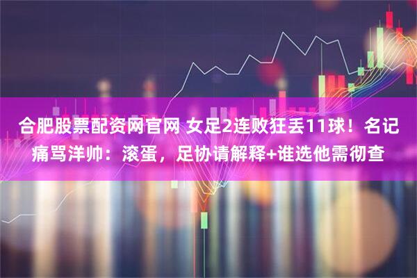 合肥股票配资网官网 女足2连败狂丢11球!名记痛骂洋帅:滚蛋,足协请解释+谁选他需彻查