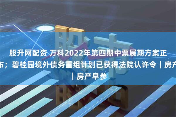 股升网配资 万科2022年第四期中票展期方案正式公布;碧桂园境外债务重组计划已获得法院认许令|房产早参