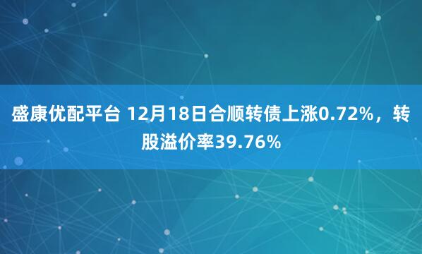 盛康优配平台 12月18日合顺转债上涨0.72%，转股溢价率39.76%