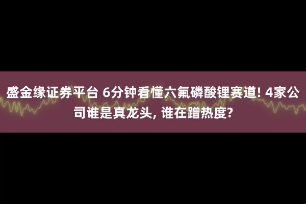 盛金缘证券平台 6分钟看懂六氟磷酸锂赛道! 4家公司谁是真龙头, 谁在蹭热度?