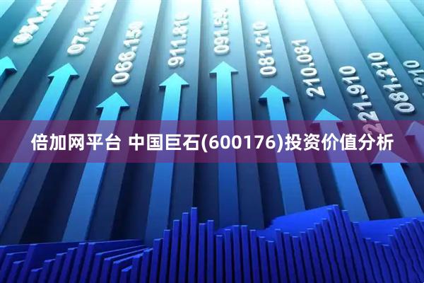倍加网平台 中国巨石(600176)投资价值分析