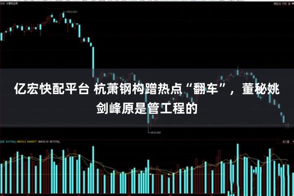 亿宏快配平台 杭萧钢构蹭热点“翻车”，董秘姚剑峰原是管工程的