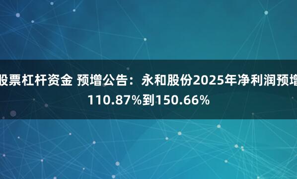 股票杠杆资金 预增公告：永和股份2025年净利润预增110.87%到150.66%