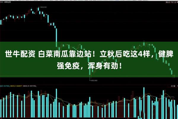 世牛配资 白菜南瓜靠边站！立秋后吃这4样，健脾强免疫，浑身有劲！